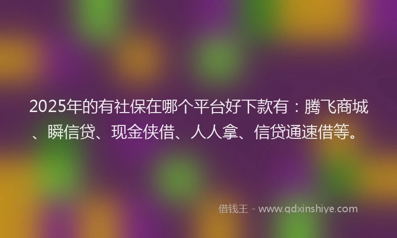 2025年的有社保在哪个平台好下款有：腾飞商城、瞬信贷、现金侠借、人人拿、信贷通速借等。