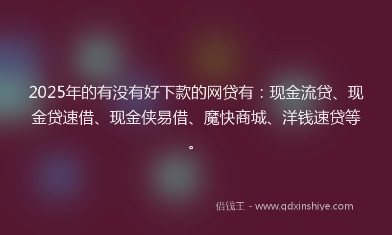 2025年的有没有好下款的网贷有：现金流贷、现金贷速借、现金侠易借、魔快商城、洋钱速贷等。