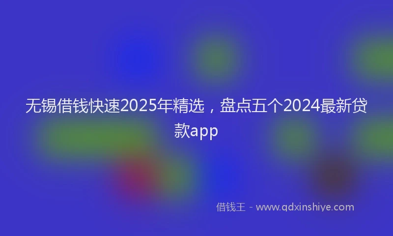 无锡借钱快速2025年精选，盘点五个2024最新贷款app