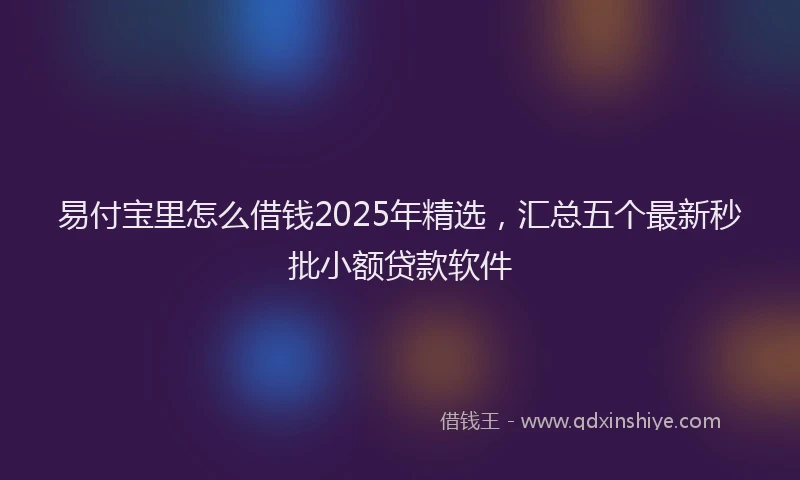 易付宝里怎么借钱2025年精选，汇总五个最新秒批小额贷款软件