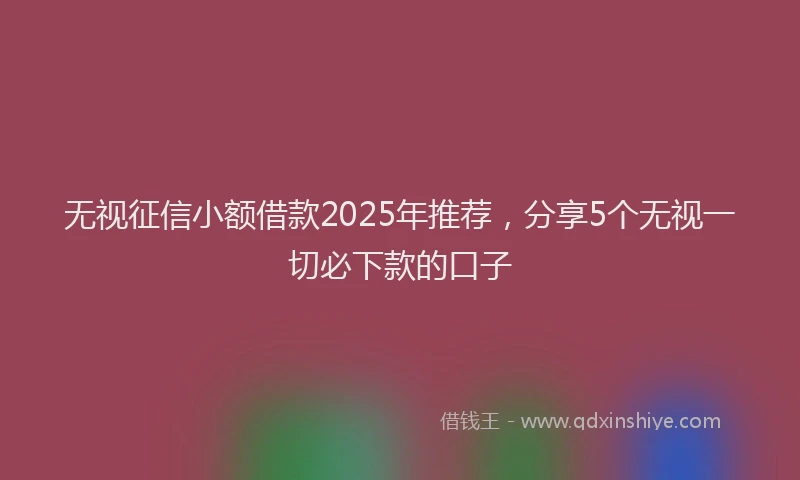 无视征信小额借款2025年推荐，分享5个无视一切必下款的口子