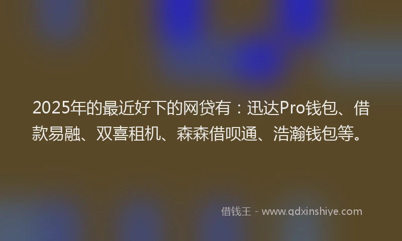 2025年的最近好下的网贷有：迅达Pro钱包、借款易融、双喜租机、森森借呗通、浩瀚钱包等。