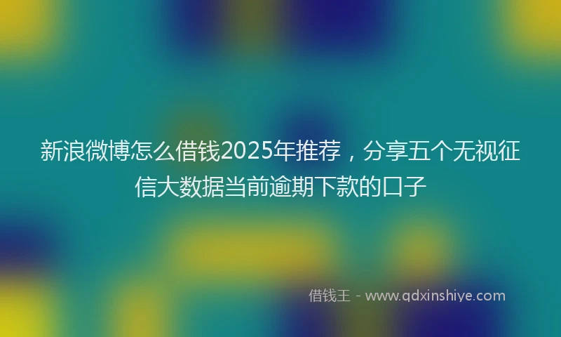 新浪微博怎么借钱2025年推荐，分享五个无视征信大数据当前逾期下款的口子