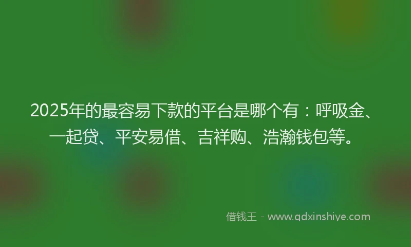 2025年的最容易下款的平台是哪个有：呼吸金、一起贷、平安易借、吉祥购、浩瀚钱包等。