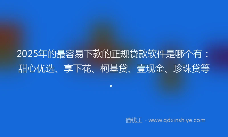 2025年的最容易下款的正规贷款软件是哪个有：甜心优选、享下花、柯基贷、壹现金、珍珠贷等。