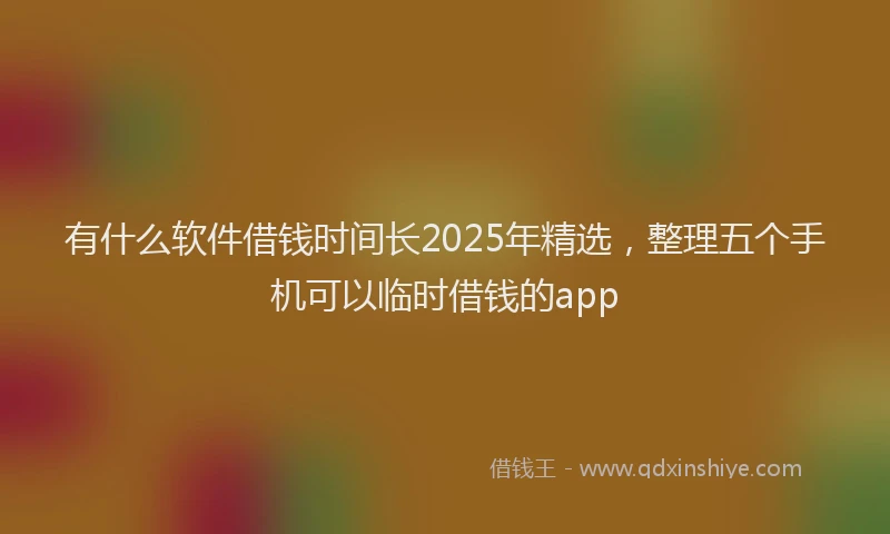 有什么软件借钱时间长2025年精选，整理五个手机可以临时借钱的app
