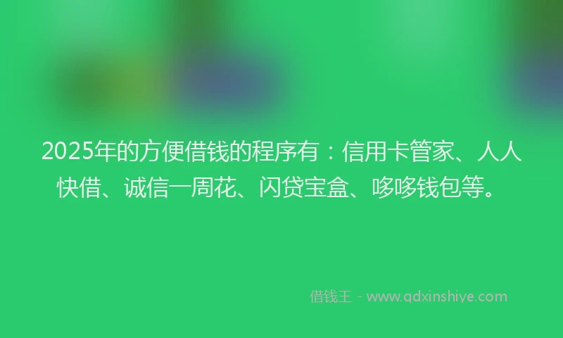 2025年的方便借钱的程序有：信用卡管家、人人快借、诚信一周花、闪贷宝盒、哆哆钱包等。