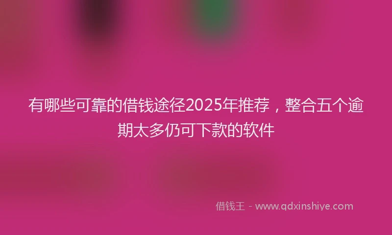 有哪些可靠的借钱途径2025年推荐，整合五个逾期太多仍可下款的软件