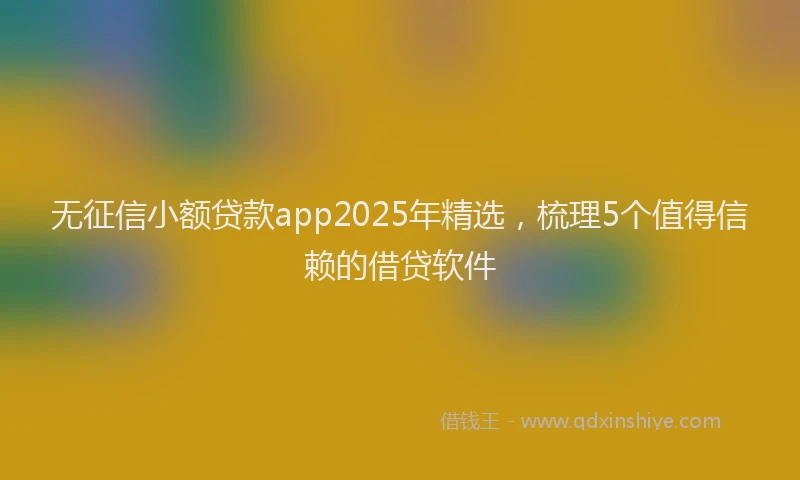 无征信小额贷款app2025年精选，梳理5个值得信赖的借贷软件