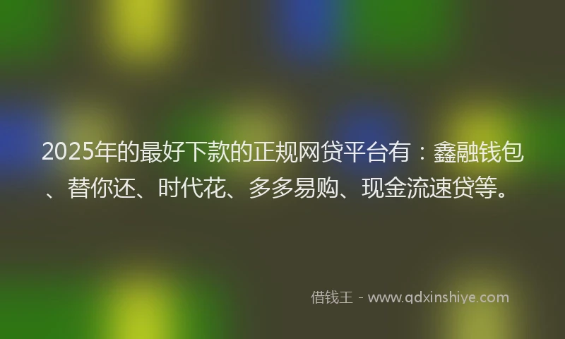 2025年的最好下款的正规网贷平台有：鑫融钱包、替你还、时代花、多多易购、现金流速贷等。