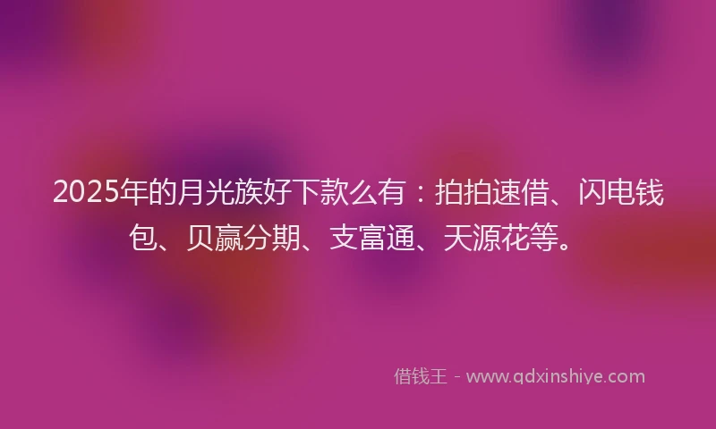 2025年的月光族好下款么有：拍拍速借、闪电钱包、贝赢分期、支富通、天源花等。