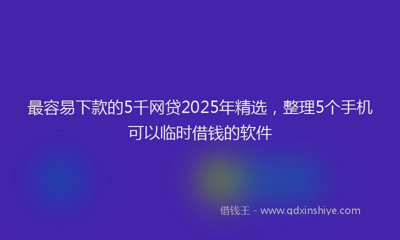 最容易下款的5千网贷2025年精选，整理5个手机可以临时借钱的软件