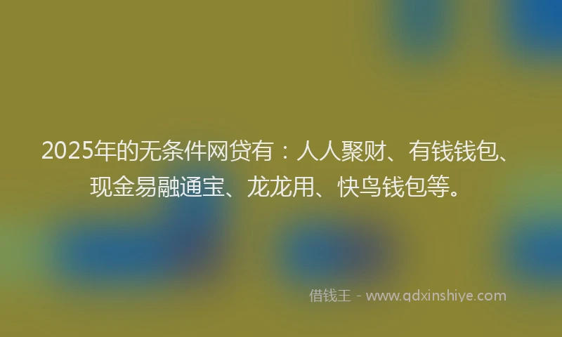 2025年的无条件网贷有：人人聚财、有钱钱包、现金易融通宝、龙龙用、快鸟钱包等。