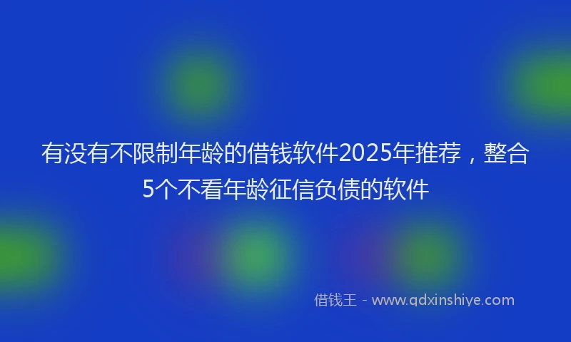 有没有不限制年龄的借钱软件2025年推荐，整合5个不看年龄征信负债的软件