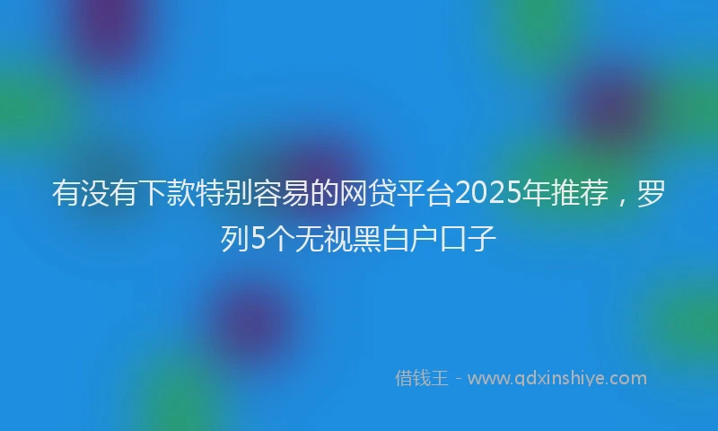 有没有下款特别容易的网贷平台2025年推荐，罗列5个无视黑白户口子