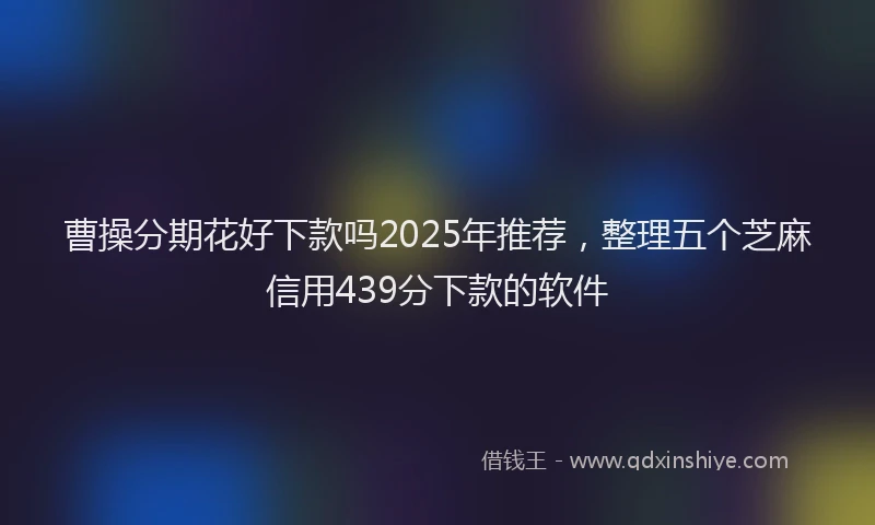曹操分期花好下款吗2025年推荐，整理五个芝麻信用439分下款的软件
