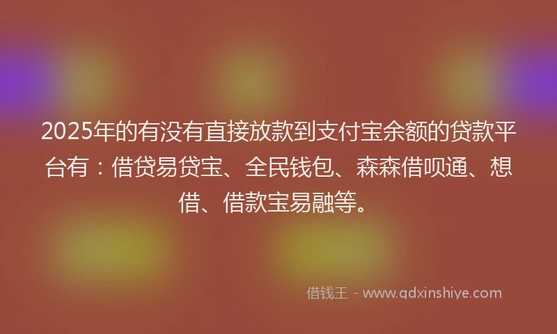 2025年的有没有直接放款到支付宝余额的贷款平台有：借贷易贷宝、全民钱包、森森借呗通、想借、借款宝易融等。