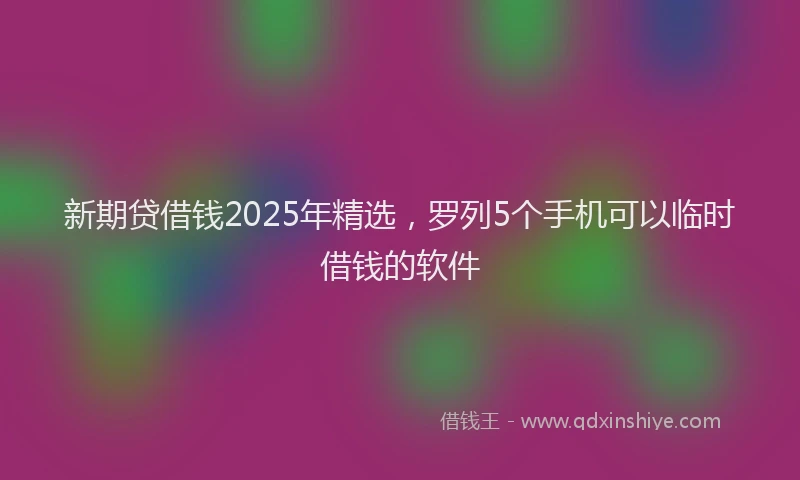 新期贷借钱2025年精选，罗列5个手机可以临时借钱的软件