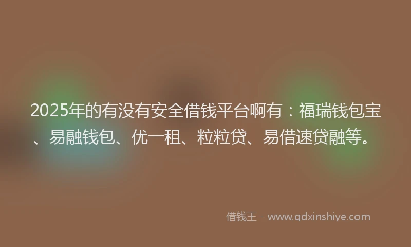 2025年的有没有安全借钱平台啊有：福瑞钱包宝、易融钱包、优一租、粒粒贷、易借速贷融等。