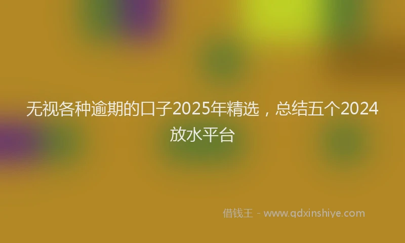 无视各种逾期的口子2025年精选，总结五个2024放水平台