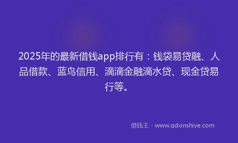 2025年的最新借钱app排行有：钱袋易贷融、人品借款、蓝鸟信用、滴滴金融滴水贷、现金贷易行等。