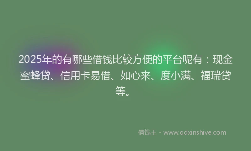 2025年的有哪些借钱比较方便的平台呢有：现金蜜蜂贷、信用卡易借、如心来、度小满、福瑞贷等。