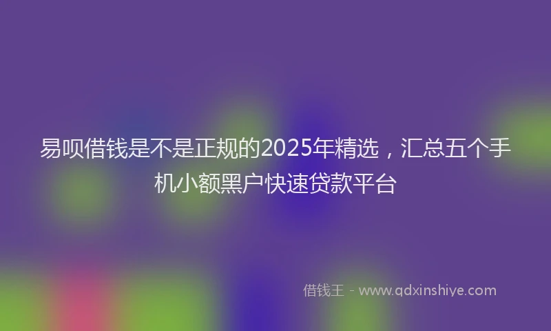 易呗借钱是不是正规的2025年精选，汇总五个手机小额黑户快速贷款平台