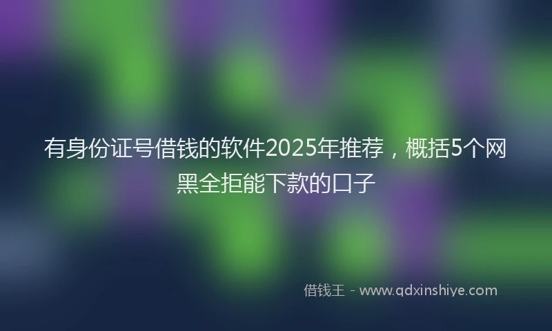 有身份证号借钱的软件2025年推荐，概括5个网黑全拒能下款的口子