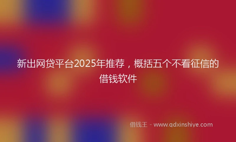 新出网贷平台2025年推荐，概括五个不看征信的借钱软件