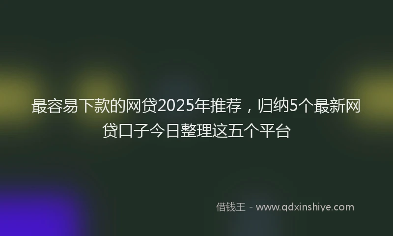 最容易下款的网贷2025年推荐，归纳5个最新网贷口子今日整理这五个平台