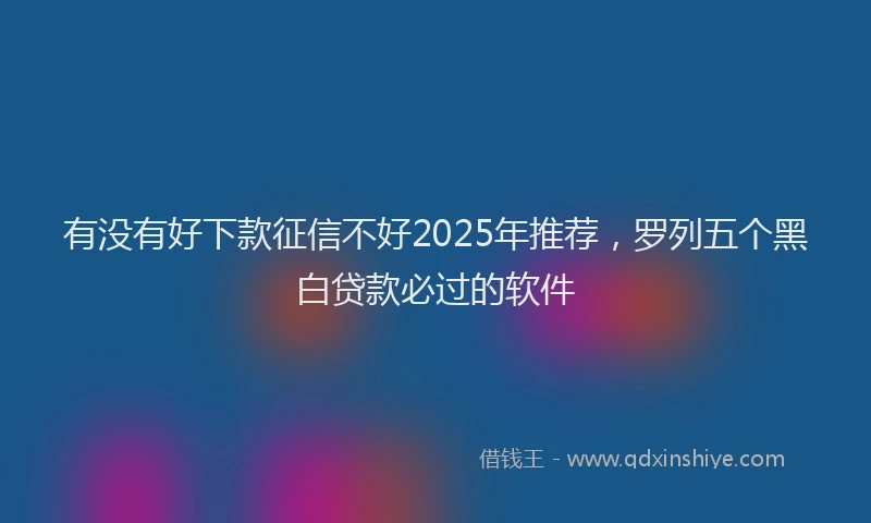 有没有好下款征信不好2025年推荐，罗列五个黑白贷款必过的软件