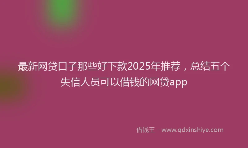 最新网贷口子那些好下款2025年推荐，总结五个失信人员可以借钱的网贷app
