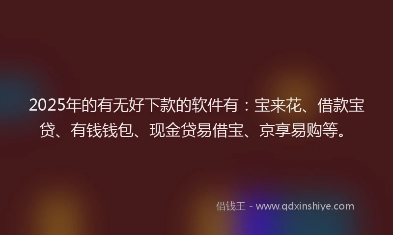 2025年的有无好下款的软件有：宝来花、借款宝贷、有钱钱包、现金贷易借宝、京享易购等。
