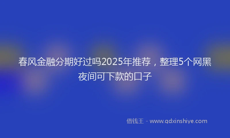 春风金融分期好过吗2025年推荐，整理5个网黑夜间可下款的口子