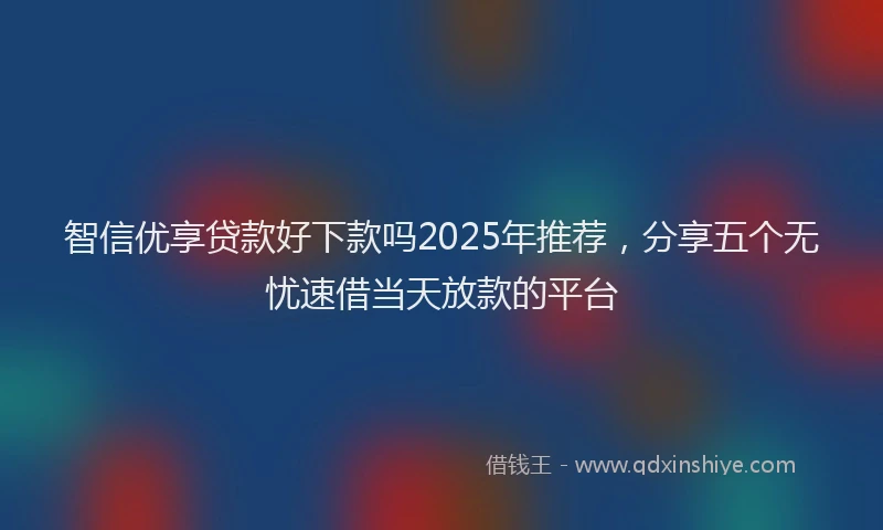 智信优享贷款好下款吗2025年推荐，分享五个无忧速借当天放款的平台