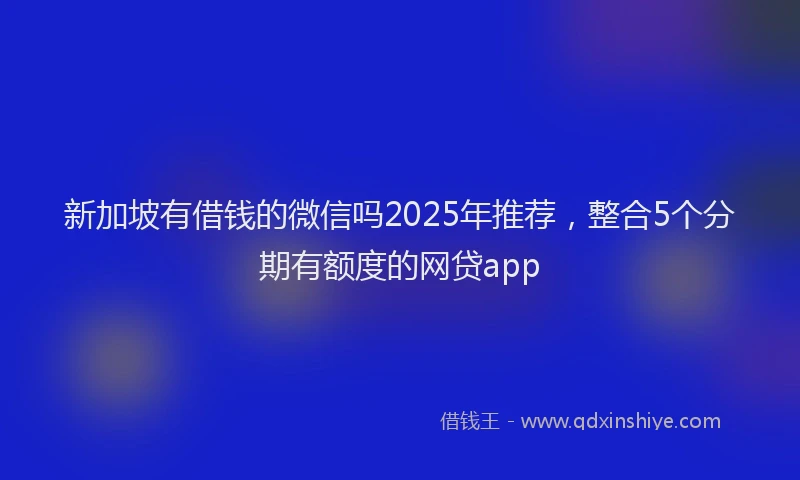 新加坡有借钱的微信吗2025年推荐，整合5个分期有额度的网贷app
