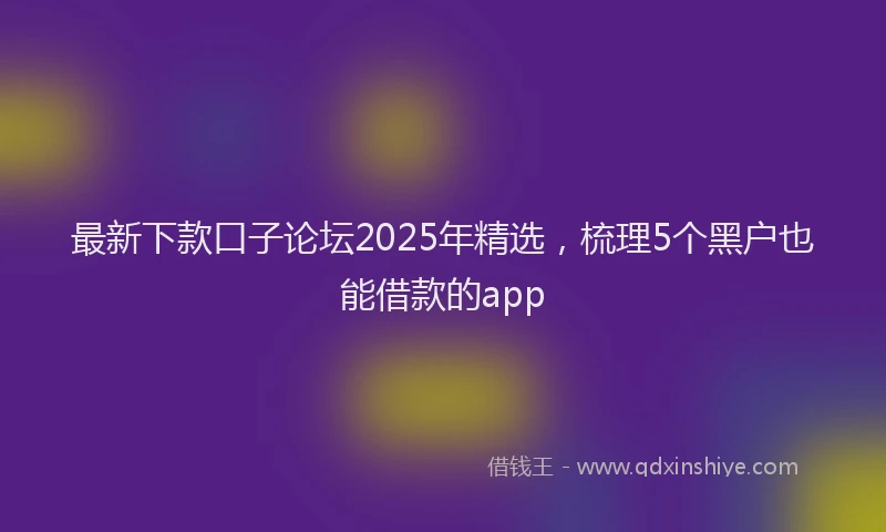 最新下款口子论坛2025年精选，梳理5个黑户也能借款的app