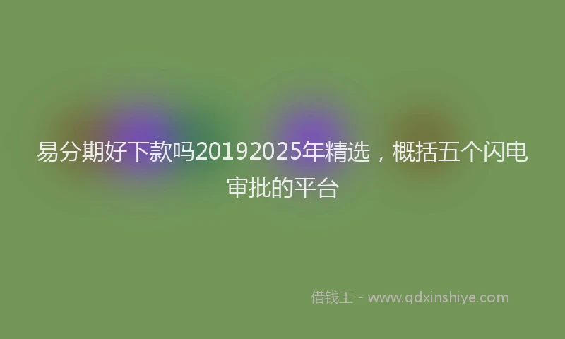 易分期好下款吗20192025年精选，概括五个闪电审批的平台