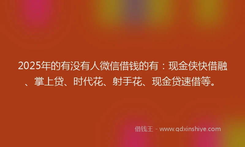 2025年的有没有人微信借钱的有：现金侠快借融、掌上贷、时代花、射手花、现金贷速借等。