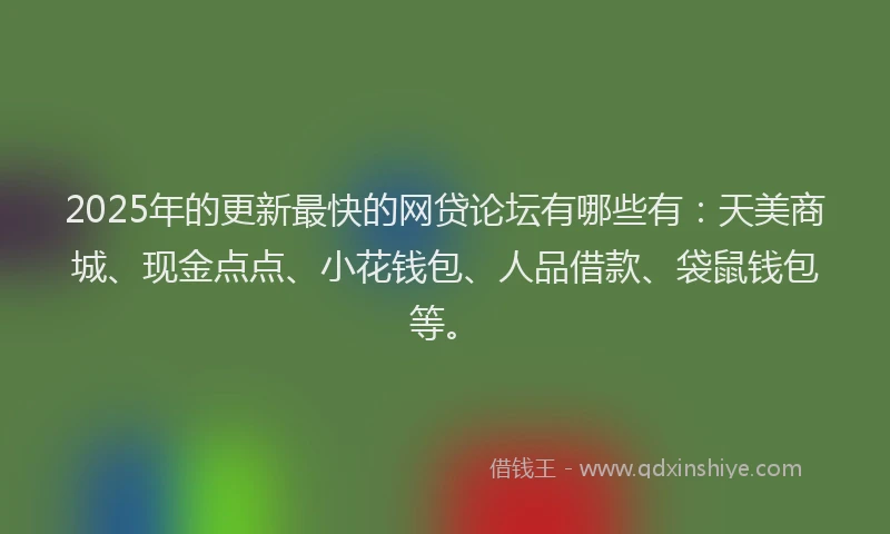 2025年的更新最快的网贷论坛有哪些有：天美商城、现金点点、小花钱包、人品借款、袋鼠钱包等。