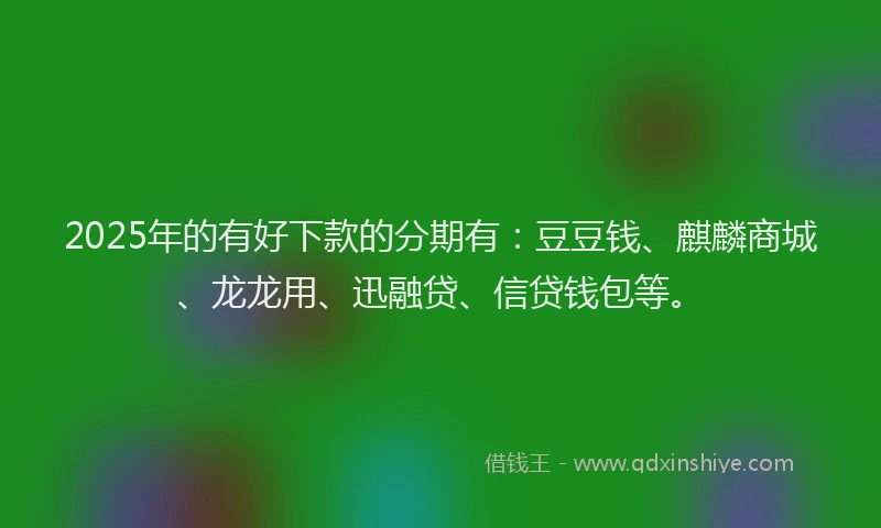 2025年的有好下款的分期有：豆豆钱、麒麟商城、龙龙用、迅融贷、信贷钱包等。