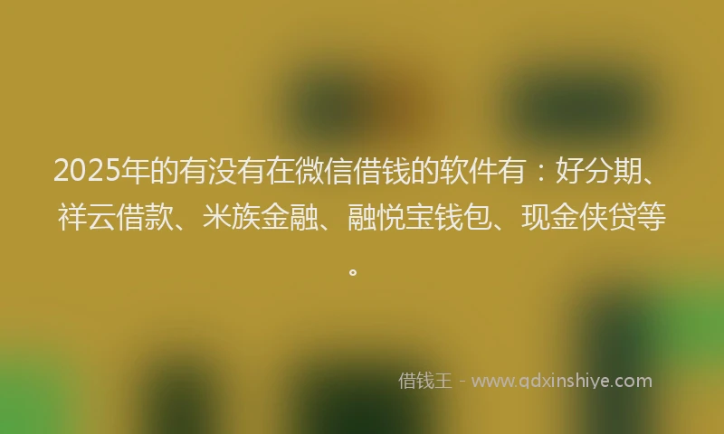 2025年的有没有在微信借钱的软件有：好分期、祥云借款、米族金融、融悦宝钱包、现金侠贷等。