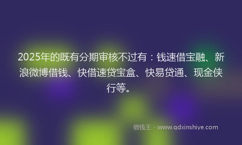 2025年的既有分期审核不过有：钱速借宝融、新浪微博借钱、快借速贷宝盒、快易贷通、现金侠行等。