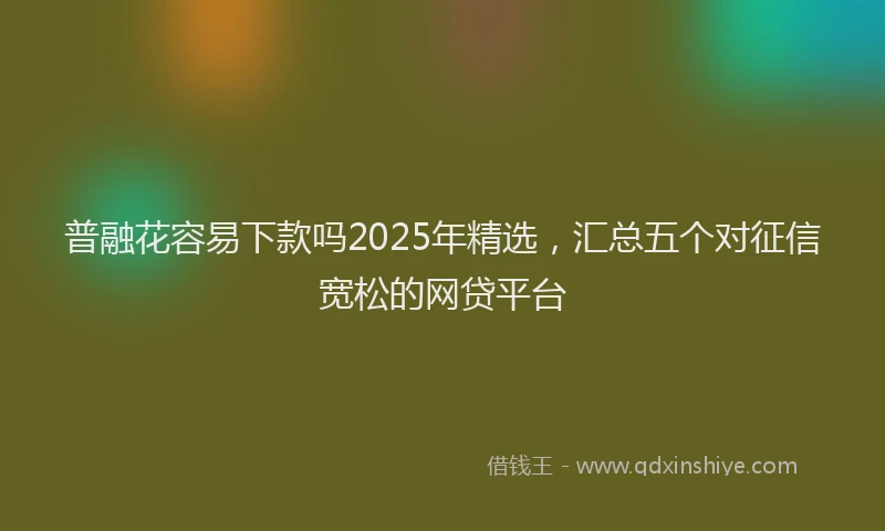 普融花容易下款吗2025年精选，汇总五个对征信宽松的网贷平台