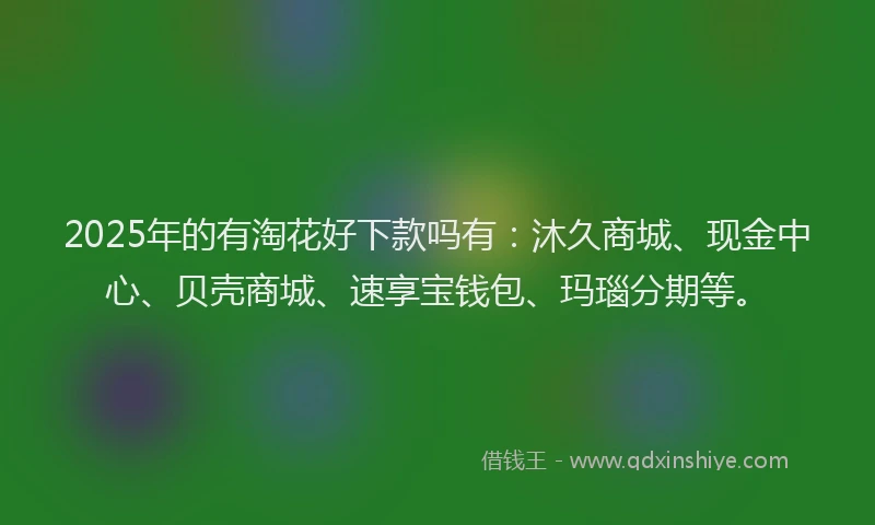 2025年的有淘花好下款吗有：沐久商城、现金中心、贝壳商城、速享宝钱包、玛瑙分期等。