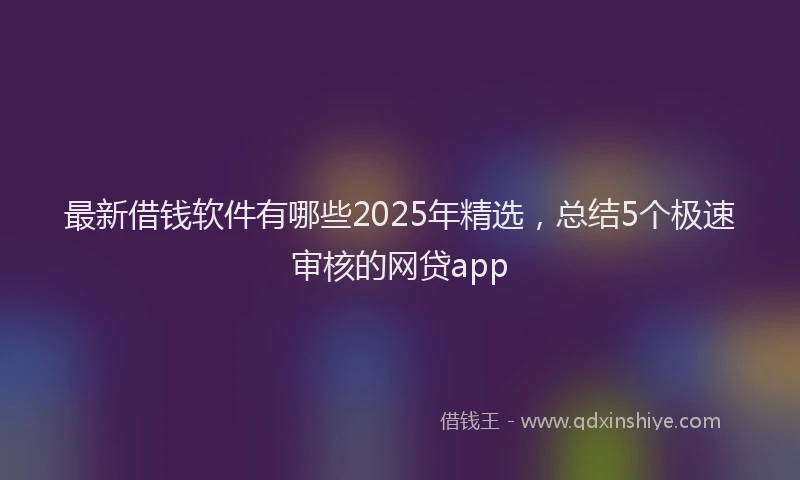 最新借钱软件有哪些2025年精选，总结5个极速审核的网贷app