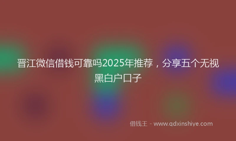 晋江微信借钱可靠吗2025年推荐，分享五个无视黑白户口子