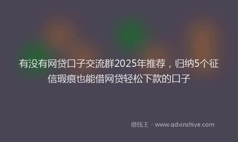 有没有网贷口子交流群2025年推荐，归纳5个征信瑕疵也能借网贷轻松下款的口子