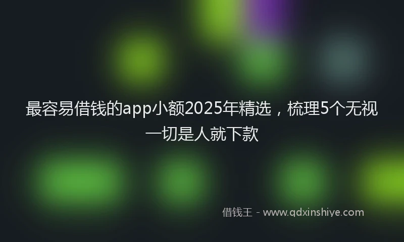 最容易借钱的app小额2025年精选，梳理5个无视一切是人就下款