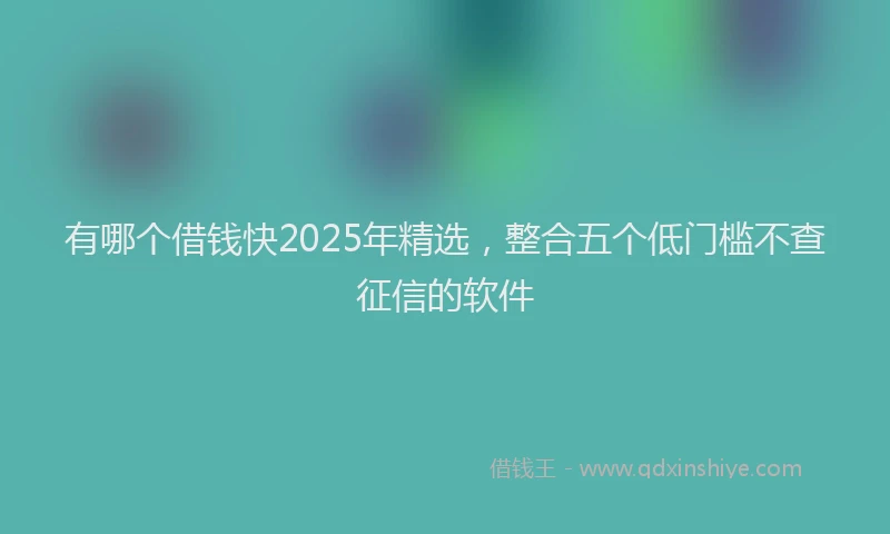 有哪个借钱快2025年精选，整合五个低门槛不查征信的软件